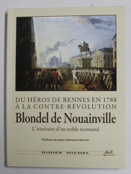 DU HEROS DE RENNES EN 1788 A LA CONTRE - REVOLUTION - BLONDEL DE NOUAINVILLE - L ' ITINERAIRE D 'UN NOBLE NORMAND par DIDIER MICHEL  , 2012