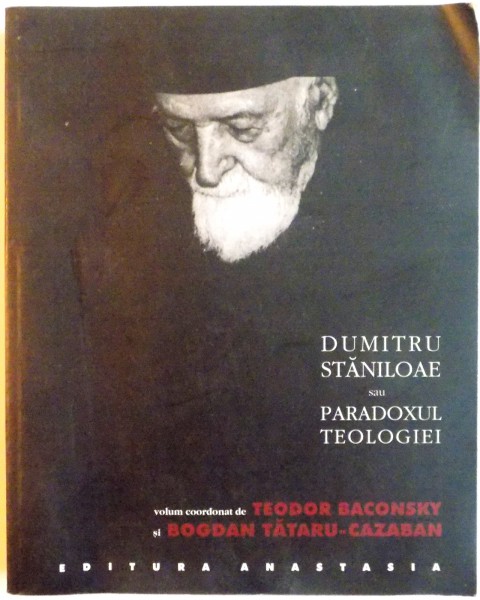DUMITRU STANILOAE SAU PARADOXUL TEOLOGIEI de TEODOR BACONSKY, BOGDAN TATARU - CAZABAN, 2003
