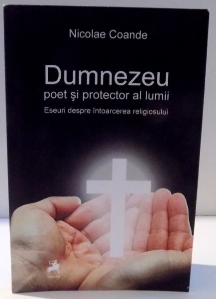 DUMNEZEU , POET SI PROTECTOR AL LUMII , ESEURI DESPRE INTOARCEREA RELIGIOSULUI de NICOLAE COANDE , DEDICATIE * , 2016