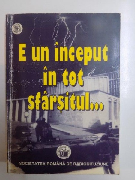 E UN INCEPUT IN TOT SFARSITUL ... CULEGERE SELECTIVA DIN PROGRAMELE RADIODIFUZATE IN ZILELE DE 17 - 25 DECEMBRIE 1989 , COLECTIA BIBLIOTECA RADIO , 1998