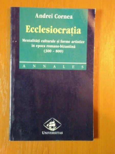 ECCLESIOCRATIA MENTALITATI CULTURALE SI FORME ARTISTICE IN EPOCA ROMANO - BIZANTINA de ANDREI CORNEA