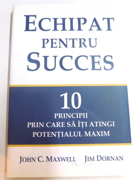 ECHIPAT PENTRU SUCCES, 10 PRINCIPII PRIN CARE SA ITI ATINGI POTENTIALUL MAXIM de JOHN C. MAXWELL si JIM DORNAN , 2011