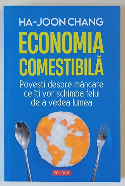 ECONOMIA COMESTIBILA , POVESTI DESPRE MANCARE CE ITI VOR SCHIMBA FELUL DE A VEDEA LUMEA de HA - JOON CHANG , 2023