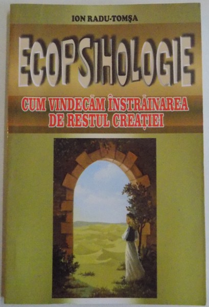 ECOPSIHOLOGIE , CUM VINDECAM INSTRAINAREA DE RESTUL CREATIEI de ION RADU TOMSA , 2010