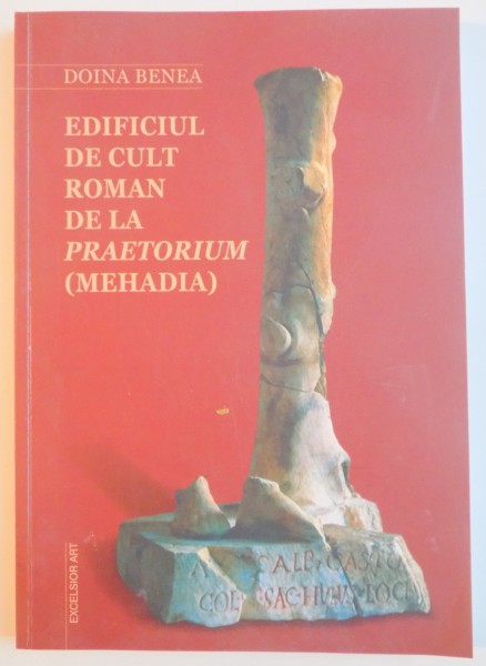 EDIFICIUL DE CULT ROMAN DE LA PRAETORIUM ( MEHADIA ) de DOINA BENEA , 2008