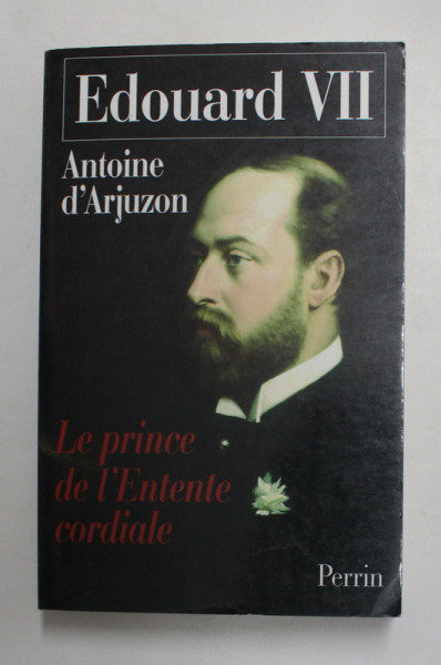 EDOUARD VII , 1841 -1910 , LE PRINCE DE L ' ENTENTE CORDIALE par ANTOINE D ' ARJUZON , 2004, DEDICATIE *