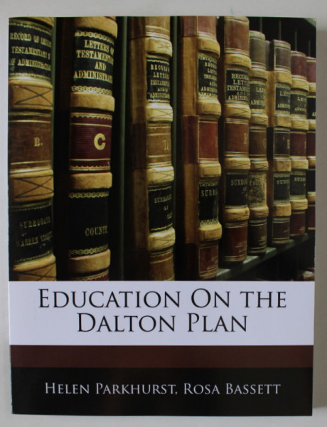 EDUCATION ON THE DALTON PLAN by HELEN PARKHURST and ROSA BASSETT , 1922 , EDITIE ANASTATICA , RETIPARITA PRIN FOTOGRAFIERE ,  ANII  ' 2000