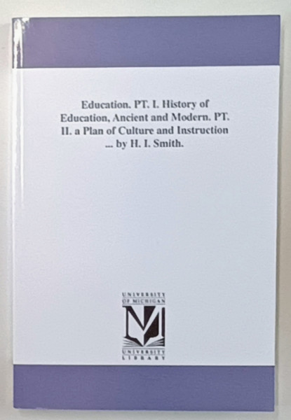 EDUCATION , PART I . HISTORY OF EDUCATION , PART II . A PLAN OF CULTURE AND INSTRUCTION by H.I. SCHMIDT , 1876 , EDITIE ANASTATICA , RETIPARITA  IN ANII  '2000