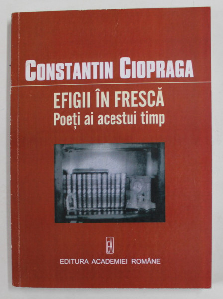 EFIGII IN FRESCA - POETI AI ACESTUI TIMP de CONSTANTIN CIOPRAGA , 2008