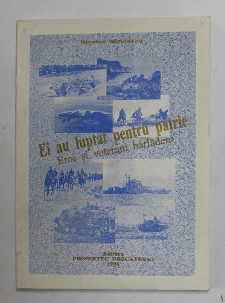 EI AU LUPTAT PENTRU PATRIE - EROI SI VETERANI BARLADENI de NICOLAE MITULESCU , 1998