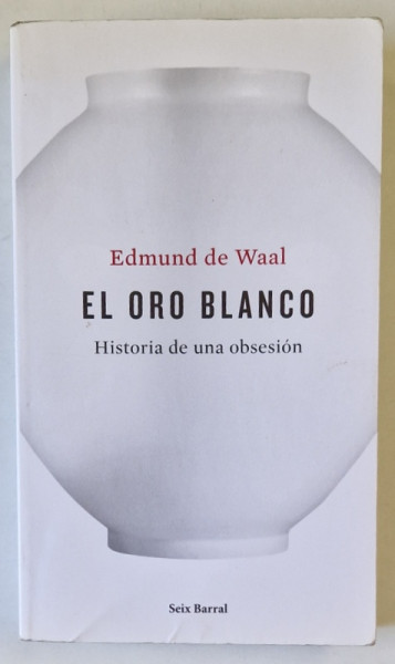 EL ORO BLANCO , HISTORIA DE UNA OBSESION de EDMUND DE WAAL , EDITIE IN LIMBA SPANIOLA , 2016 , PREZINTA PETE PE BLOCUL DE FILE