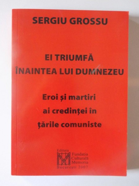 EL TRIUMFA INAINTEA LUI DUMNEZEU , EROI SI MARTIRI AI CREDINTEI IN TARILE COMUNISTE de SERGIU GROSSU , 2007