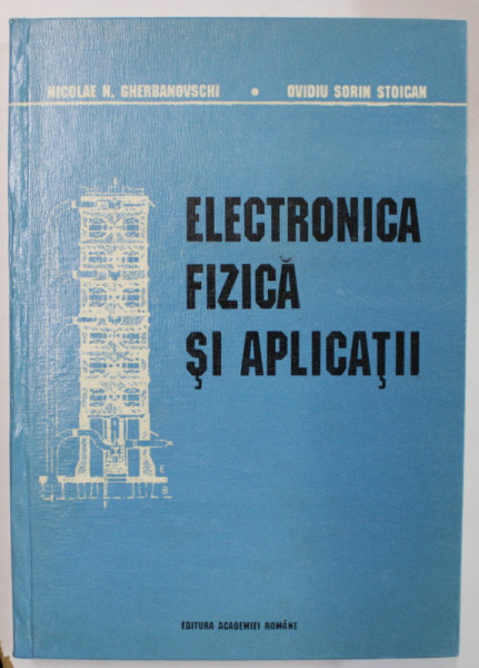 ELECTRONICA FIZICA SI APLICATII de NICOLAE N. GHERBANOVSCHI si OVIDIU SORIN STOICAN , 1994