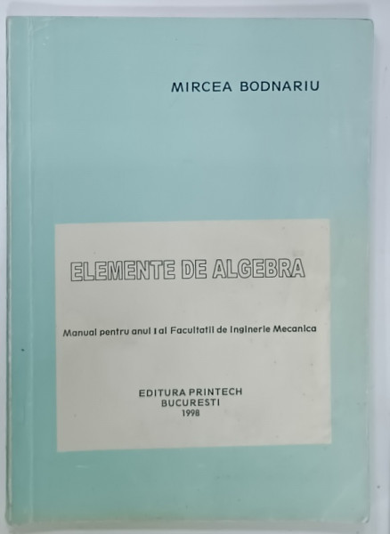 ELEMENTE DE ALGEBRA , MANUAL PENTRU ANUL I AL FACULTATII DE INGINERIE MECANICA de MIRCEA BODNARIU , 1998
