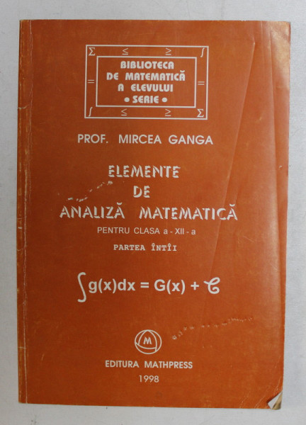 ELEMENTE DE ANALIZA MATEMATICA PENTRU CLASA A XII - A , PARTEA INTAI de MIRCEA GANGA , 1998