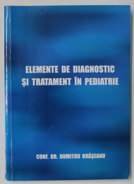 ELEMENTE DE DIAGNOSTIC SI TRATAMENT IN PEDIATRIE de CONF. DR. DUMITRU ORASEANU , ANII '2000 , LIPSA PAGINA DE TITLU *