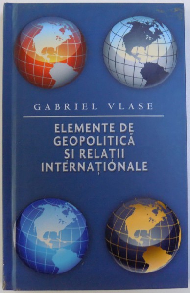 ELEMENTE DE GEOPOLITICA SI RELATII INTERNATIONALE de GABRIEL VLASE , 2012