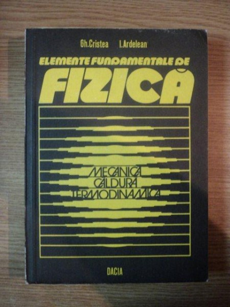 ELEMENTE FUNDAMENTALE DE FIZICA- MECANICA CALDURA TERMODINAMICA de GH. CRISTEA SI I. ARDELEAN, CLUJ 1980