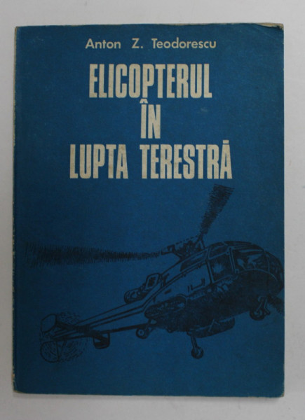 ELICOPTERUL IN LUPTA TERESTRA de ANTON Z. TEODORESCU , 1978