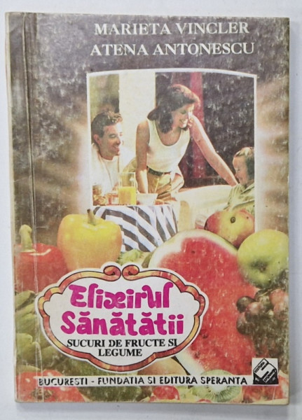 ELIXIRUL SANATATII , SUCURI DE FRUCTE SI LEGUME de MARIETA VINCLER si ATENA ANTONESCU , 1994