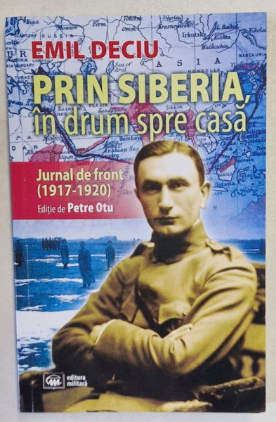 EMIL DECIU - PRIN SIBERIA IN DRUM SPRE CASA  , JURNAL DE FRONT ( 1917 -1920 )  , editie de PETRE OTU