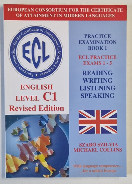 ENGLISH , LEVEL C1 , REVISED EDITION , PRACTICE EXAMINATION BOOK 1 , ECL PRACTICE EXAMS 1 -5 de SZABO SZILVIA si MICHAEL COLLINS , CD INCLUS , 2009