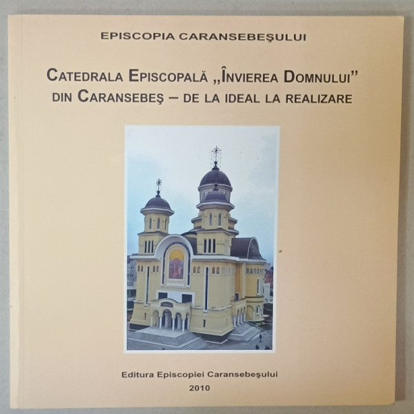 EPISCOPIA  CARANSEBESULUI , CATEDRALA EPISCOPALA ' INVIEREA DOMNULUI ' DIN CARANSEBES - DE LA IDEAL LA REALIZARE , 2010