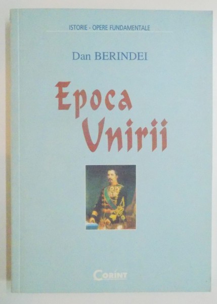 EPOCA UNIRII de DAN BERINDEI , EDITIE REVAZUTA SI ADAUGITA ,  2000