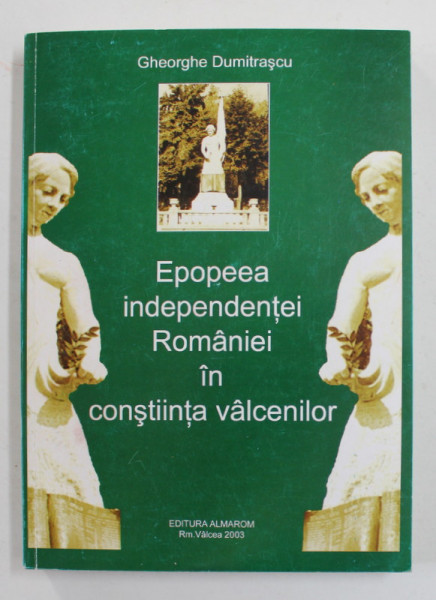 EPOPEEA INDEPENDENTEI ROMANIEI IN CONSTIINTA VALCENILOR  1877 - 1878 de GHEORGHE DUMITRASCU , 2003 , DEDICATIE *