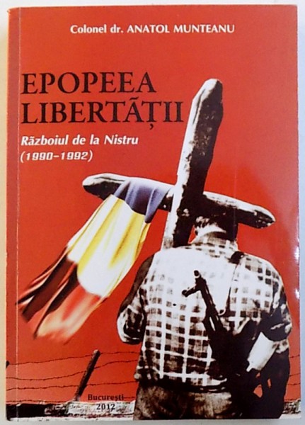 EPOPEEA  LIBERTATII   - RAZBOIUL DE LA NISTRU ( 1990 - 1992 ) de COLONEL DR. ANATOL MUNTEANU , 2012