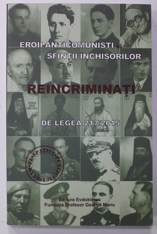 EROII ANTICOMUNISTI SI SFINTII INCHISORILOR REINCRIMINATI DE LEGEA 217 / 2015 , coordonator CEZARINA CONDURACHE , 2015