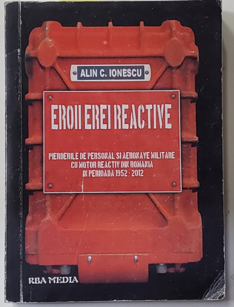 EROII EREI REACTIVE - PIERDERILE DE PERSONAL SI AERONAVE MILITARE CU MOTOR REACTIV DIN ROMANIA 1952 - 2012 de ALIN C. IONESCU , 2014 , DEDICATIE *