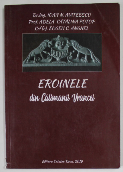 EROINELE DIN CALIMANII VRANCEI de IOAN N . MATEESCU ...EUGEN C. ANGHEL , 2019 * DEFECT COTOR