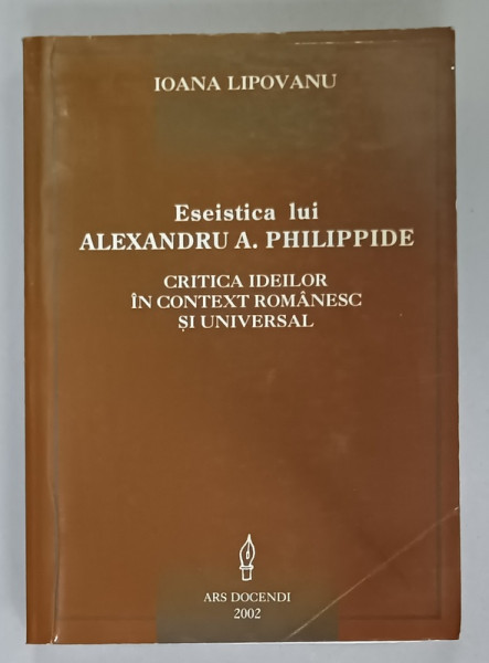 ESEISTICA LUI ALEXANDRU A. PHILIPPIDE , CRITICA IDEILOR IN CONTRACT ROMANESC SI UNIVERSAL de IOANA  LIPOVANU , 2002 , DEDICATIE * , PREZINTA  URME DE UZURA