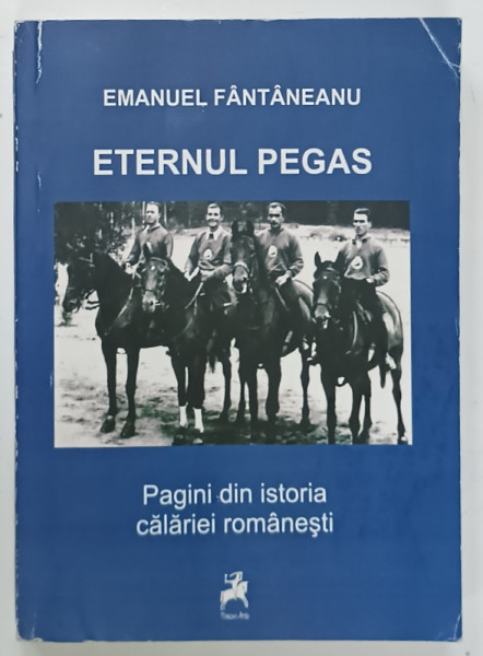 ETERNUL PEGAS , PAGINI DIN ISTORIA CALARIEI ROMANESTI de EMANUEL FANTANEANU , 2010 , DEDICATIE * , PREZINTA URME DE UZURA SI DE INDOIRE