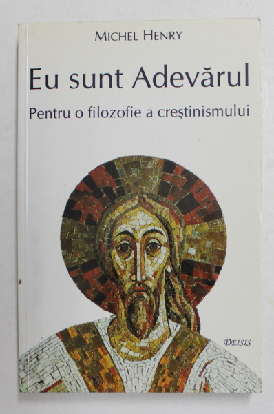 EU SUNT ADEVARUL - PENTRU O FILOZOFIE A CRESTINISMULUI de MICHEL HENRY , 2000