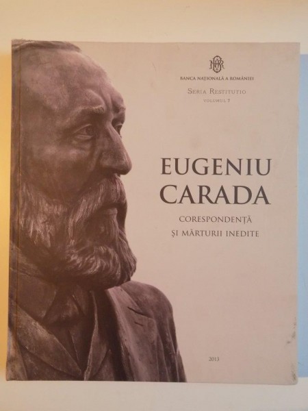 EUGENIU CARADA , CORESPONDENTA SI MARTURII INEDITE , VOL. VII  , PREFATA de ACADEMICIAN MUGUR ISARESCU , EDITIE INGRIJITA SI STUDIU INTRODUCTIV  de SABINA MARITIU , ROMEO CARJAN , 2013