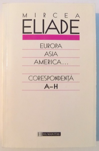 EUROPA , ASIA , AMERICA...CORESPONDENTA , VOL I , A - H de MIRCEA ELIADE , 1999