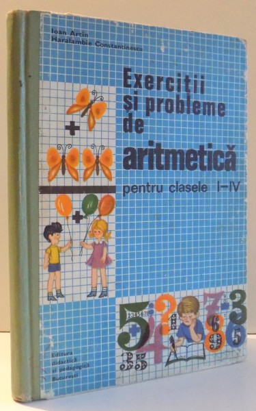 EXERCITII SI PROBLEME DE ARITMETICA PENTRU CLASELE I-IV de IOAN ARTIN, HARALAMBIE CONSTANTINESCU , 1975