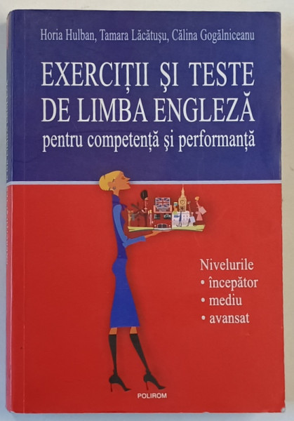 EXERCITII SI TESTE DE LIMBA ENGLEZA PENTRU COMPETENTA SI PERFORMANTA , NIVELURILE INCEPATOR , MEDIU , AVANSAT de HORIA HULBAN , TAMARA LACATUSU , CALINA GOGALNICENU , 2007