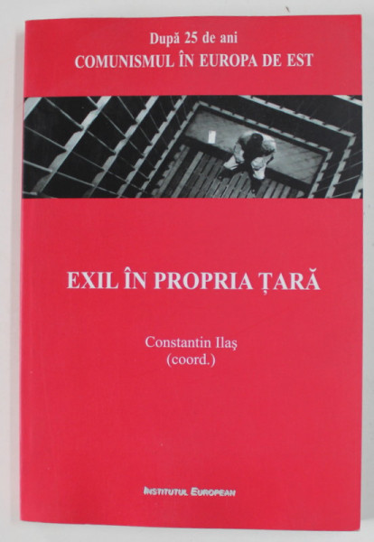 EXIL IN PROPRIA TARA , DUPA 25 DE ANI , COMUNISMUL IN EUROPA DE EST , corodnator CONSTANTIN ILAS , 2015