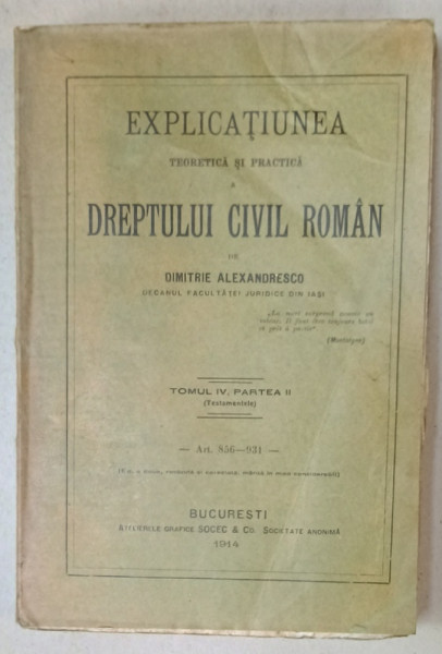 EXPLICATIUNEA TEORETICA SI PRACTICA A DREPTULUI CIVIL ROMAN de DIMITRIE ALEXANDRESCO , TOMUL IV , PARTEA II , TESTAMENTELE , ART. 856 -931 , APARUTA  1914 , EXEMPLAR  SEMNAT *