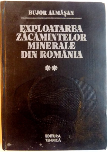 EXPLOATAREA ZACAMINTELOR MINERALE DIN ROMANIA , VOL II de BUJOR ALMASAN , 1984