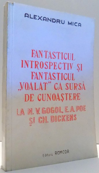 FANTASTICUL INTROSPECTIV SI FANTASTICUL &quot;VOALAT&quot; CA SURSA DE CUNOASTERE LA N. V. GOGOL, E. A. POE SI GH. DICKENS de ALEXANDRU MICA , 1993