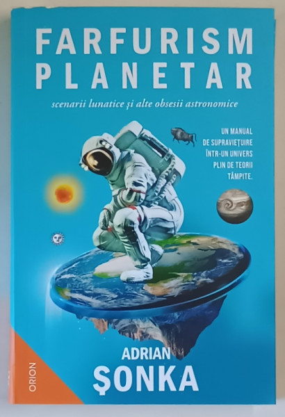 FARFURISM PLANETAR , SCENARII LUNATICE SI ALTE OBSESII ASTRONOMICE , UN MANUAL DE SUPRAVIETUIRE INTR - UN UNIVERS PLIN DE TEORII TAMPITE de ADRIAN SONKA , 2025