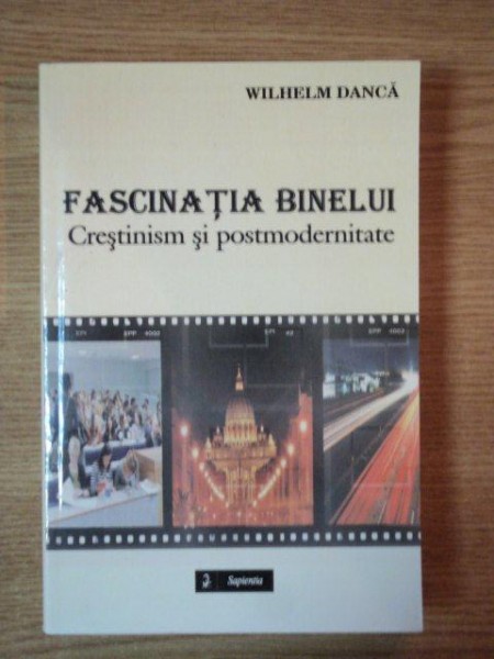 FASCINATIA BINELUI . CRESTINISM SI POSTMODERNITATE de WILHELM DANCA , 2007