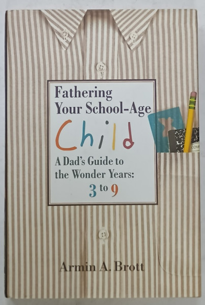 FATHERING YOUR SCHOOL - AGE CHILD ,A DAD 'S GUIDE TO THE WONDER YEARS : 3 to 9 by ARMIN A. BROTT , 2007