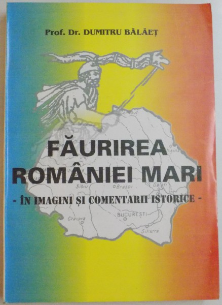 FAURIREA ROMANIEI MARI , IMAGINI SI COMENTARII ISTORICE de PROF. DR. DUMITRU BALAET , 2001