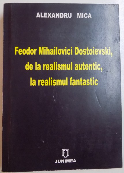 FEODOR MIHAILOVICI DOSTOIEVSKI DE LA REALISMUL AUTENTIC, LA REALISMUL FANTASTIC de ALEXANDRU MICA , 2007