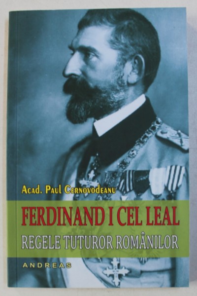 FERDINAND I CEL LEAL - REGELE TUTUROR ROMANILOR de PAUL CERNOVODEANU , 2016